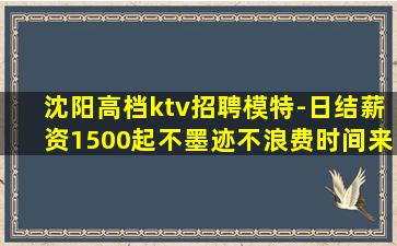 沈阳高档ktv招聘模特-日结薪资1500起不墨迹不浪费时间来